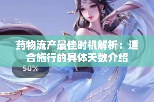 药物流产最佳时机解析：适合施行的具体天数介绍