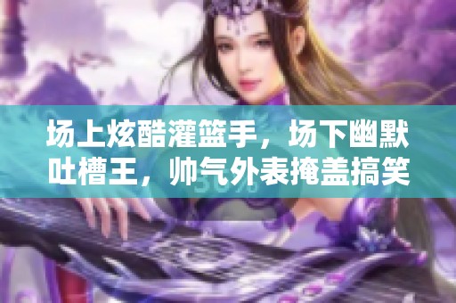 场上炫酷灌篮手，场下幽默吐槽王，帅气外表掩盖搞笑属性