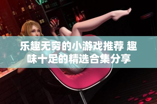 乐趣无穷的小游戏推荐 趣味十足的精选合集分享