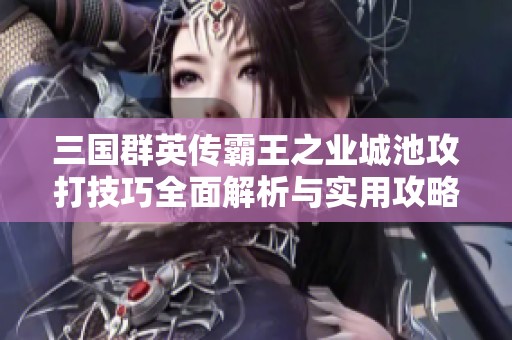三国群英传霸王之业城池攻打技巧全面解析与实用攻略分享