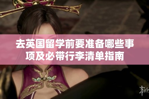 去英国留学前要准备哪些事项及必带行李清单指南