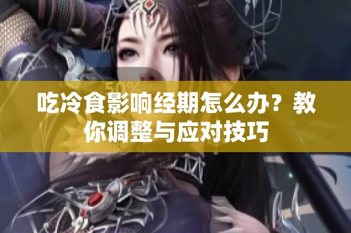 吃冷食影响经期怎么办？教你调整与应对技巧