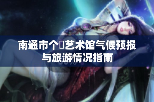 南通市个簃艺术馆气候预报与旅游情况指南