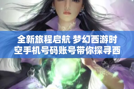 全新旅程启航 梦幻西游时空手机号码账号带你探寻西行魅力