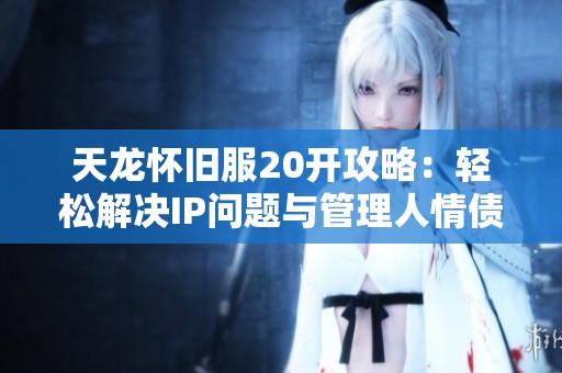 天龙怀旧服20开攻略：轻松解决IP问题与管理人情债务注意事项