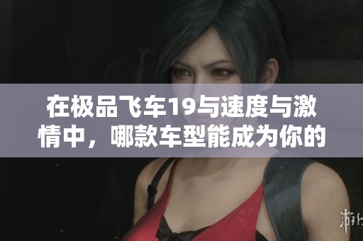 在极品飞车19与速度与激情中，哪款车型能成为你的首选？