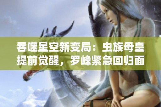 吞噬星空新变局：虫族母皇提前觉醒，罗峰紧急回归面对危机