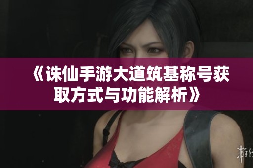 《诛仙手游大道筑基称号获取方式与功能解析》