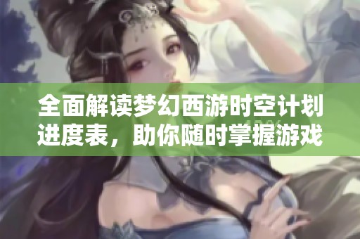 全面解读梦幻西游时空计划进度表，助你随时掌握游戏动态