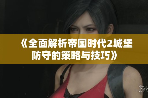 《全面解析帝国时代2城堡防守的策略与技巧》