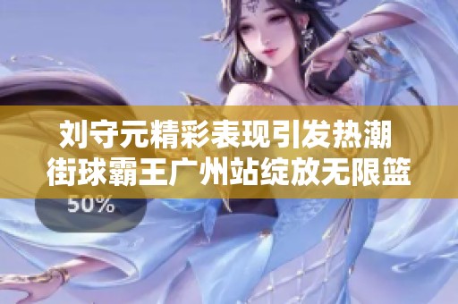 刘守元精彩表现引发热潮 街球霸王广州站绽放无限篮球魅力
