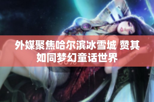 外媒聚焦哈尔滨冰雪城 赞其如同梦幻童话世界