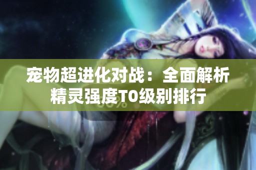 宠物超进化对战：全面解析精灵强度T0级别排行