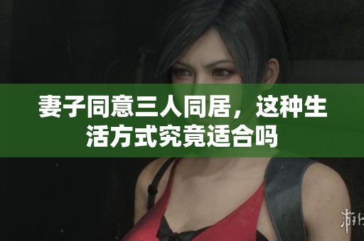 妻子同意三人同居，这种生活方式究竟适合吗