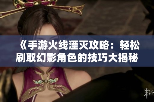 《手游火线湮灭攻略：轻松刷取幻影角色的技巧大揭秘》
