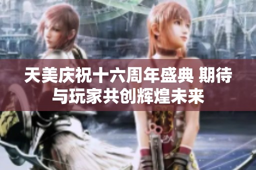 天美庆祝十六周年盛典 期待与玩家共创辉煌未来