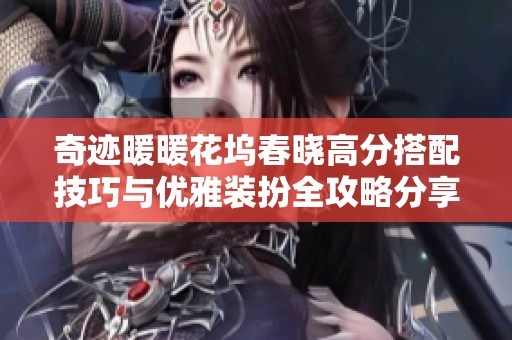 奇迹暖暖花坞春晓高分搭配技巧与优雅装扮全攻略分享