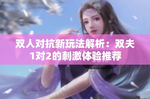 双人对抗新玩法解析：双夫1对2的刺激体验推荐