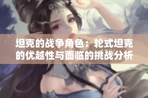 坦克的战争角色：轮式坦克的优越性与面临的挑战分析