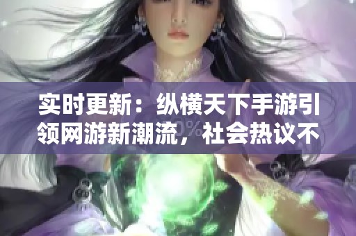 实时更新：纵横天下手游引领网游新潮流，社会热议不断
