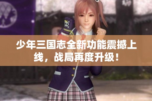少年三国志全新功能震撼上线，战局再度升级！