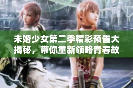 未婚少女第二季精彩预告大揭秘，带你重新领略青春故事