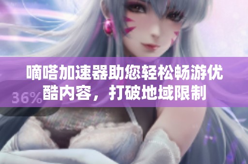 嘀嗒加速器助您轻松畅游优酷内容，打破地域限制