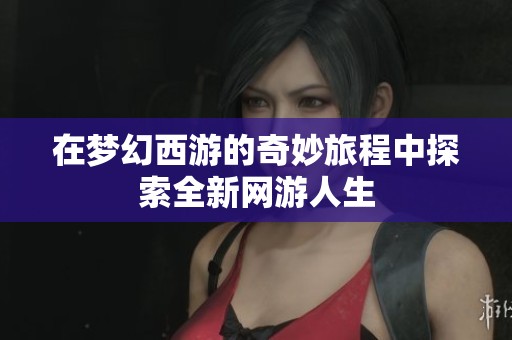 在梦幻西游的奇妙旅程中探索全新网游人生