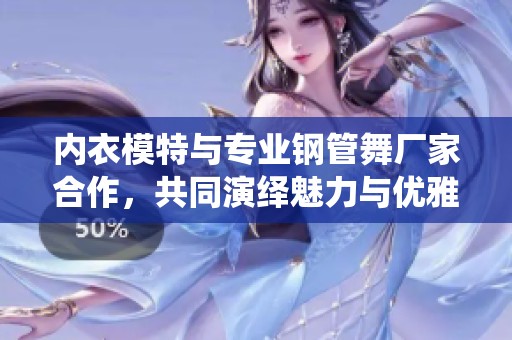 内衣模特与专业钢管舞厂家合作，共同演绎魅力与优雅