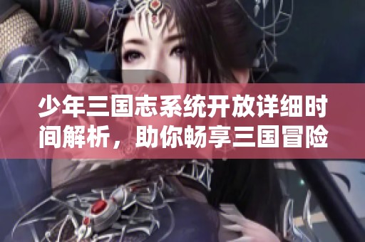 少年三国志系统开放详细时间解析，助你畅享三国冒险之旅