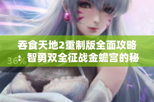 吞食天地2重制版全面攻略：智勇双全征战金蟾宫的秘诀分享