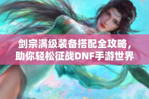 剑宗满级装备搭配全攻略，助你轻松征战DNF手游世界