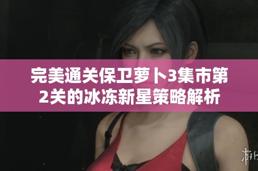 完美通关保卫萝卜3集市第2关的冰冻新星策略解析