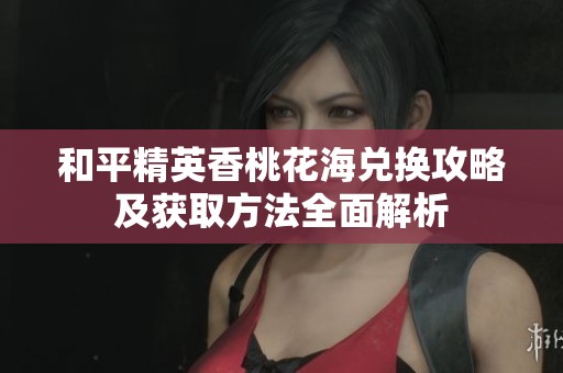 和平精英香桃花海兑换攻略及获取方法全面解析