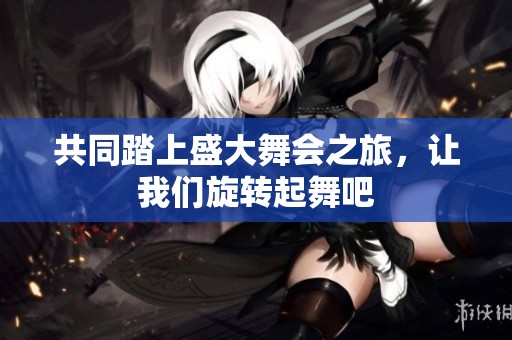共同踏上盛大舞会之旅，让我们旋转起舞吧