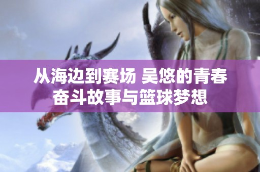 从海边到赛场 吴悠的青春奋斗故事与篮球梦想
