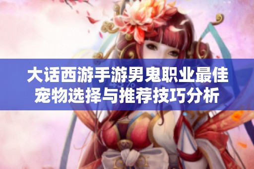 大话西游手游男鬼职业最佳宠物选择与推荐技巧分析