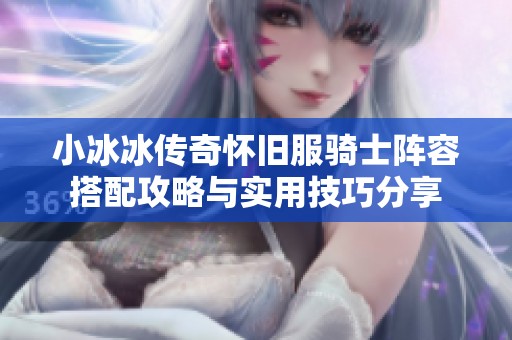 小冰冰传奇怀旧服骑士阵容搭配攻略与实用技巧分享