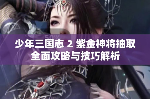 少年三国志 2 紫金神将抽取全面攻略与技巧解析