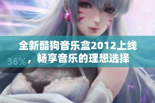 全新酷狗音乐盒2012上线，畅享音乐的理想选择
