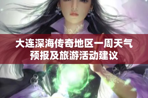 大连深海传奇地区一周天气预报及旅游活动建议
