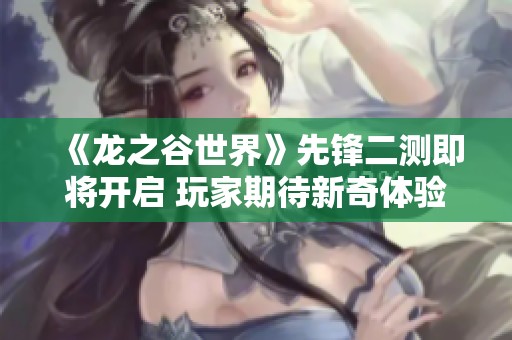 《龙之谷世界》先锋二测即将开启 玩家期待新奇体验