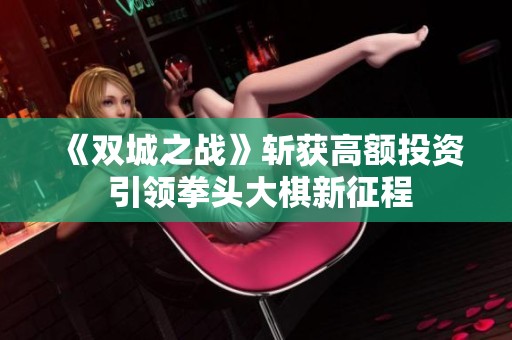 《双城之战》斩获高额投资 引领拳头大棋新征程