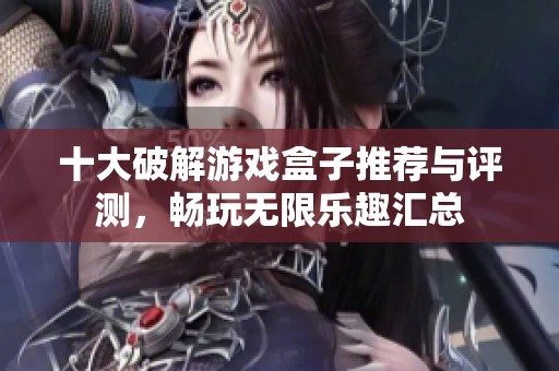 十大破解游戏盒子推荐与评测，畅玩无限乐趣汇总