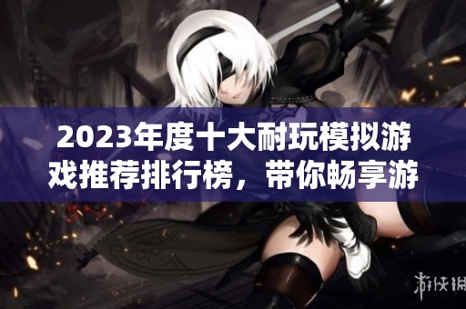 2023年度十大耐玩模拟游戏推荐排行榜，带你畅享游戏乐趣