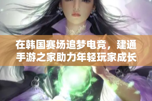 在韩国赛场追梦电竞，建通手游之家助力年轻玩家成长