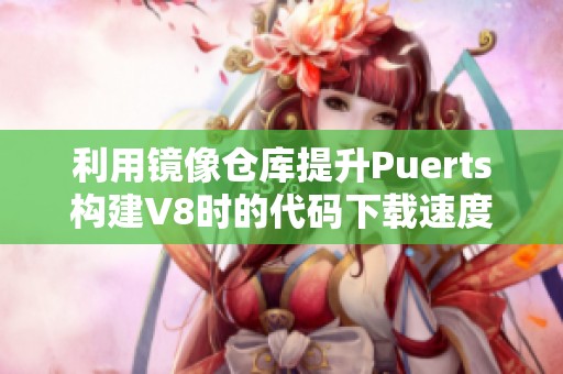 利用镜像仓库提升Puerts构建V8时的代码下载速度