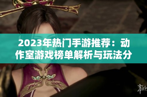 2023年热门手游推荐：动作室游戏榜单解析与玩法分享