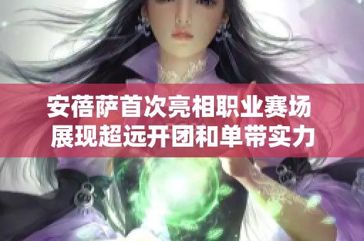 安蓓萨首次亮相职业赛场 展现超远开团和单带实力