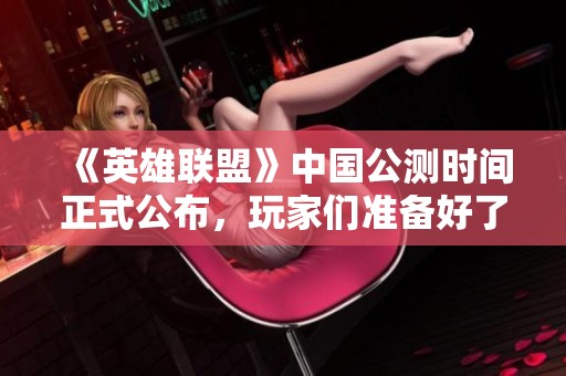 《英雄联盟》中国公测时间正式公布，玩家们准备好了吗